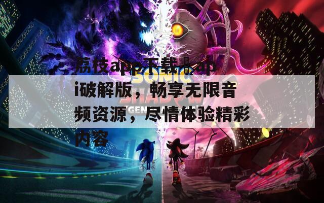 荔枝app下载汅api破解版，畅享无限音频资源，尽情体验精彩内容