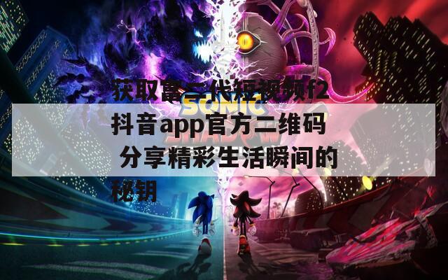 获取富二代短视频f2抖音app官方二维码 分享精彩生活瞬间的秘钥
