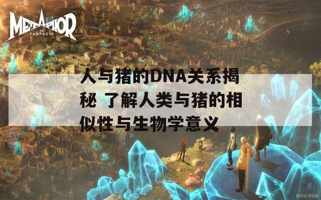 人与猪的DNA关系揭秘 了解人类与猪的相似性与生物学意义  第1张