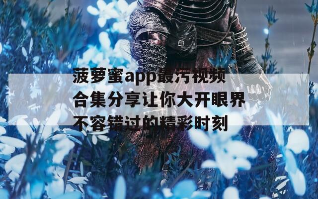 菠萝蜜app最污视频合集分享让你大开眼界不容错过的精彩时刻