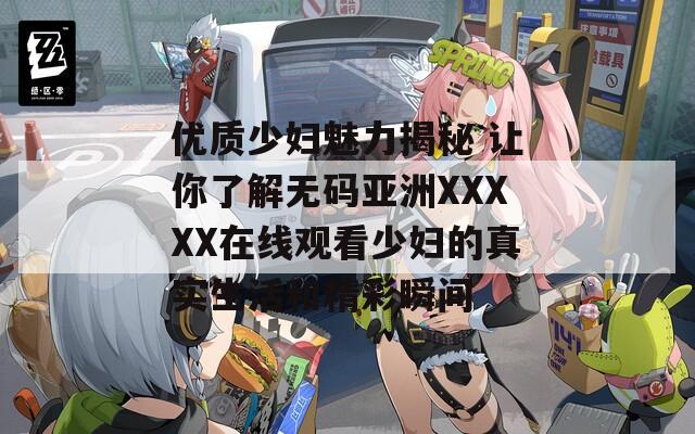 优质少妇魅力揭秘 让你了解无码亚洲XXXXX在线观看少妇的真实生活和精彩瞬间