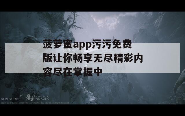 菠萝蜜app污污免费版让你畅享无尽精彩内容尽在掌握中