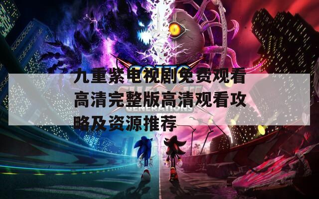 九重紫电视剧免费观看高清完整版高清观看攻略及资源推荐