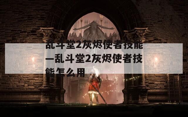 乱斗堂2灰烬使者技能—乱斗堂2灰烬使者技能怎么用