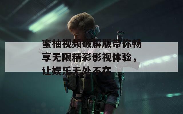 蜜柚视频破解版带你畅享无限精彩影视体验，让娱乐无处不在