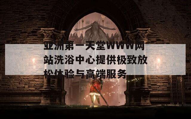 亚洲第一天堂WWW网站洗浴中心提供极致放松体验与高端服务