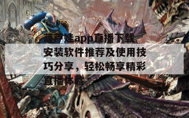 葫芦娃app直播下载安装软件推荐及使用技巧分享，轻松畅享精彩直播体验