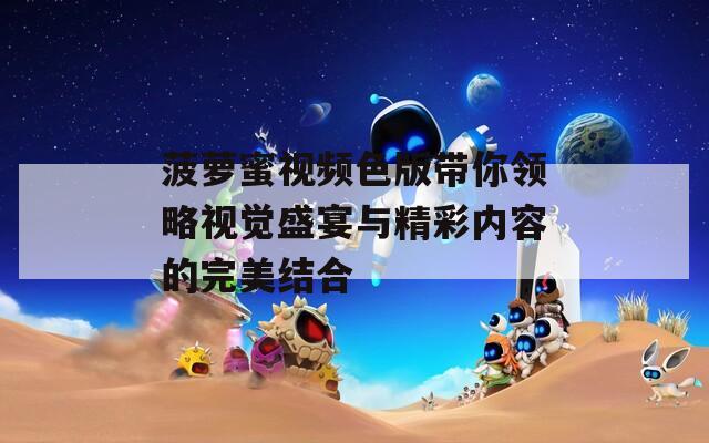 菠萝蜜视频色版带你领略视觉盛宴与精彩内容的完美结合