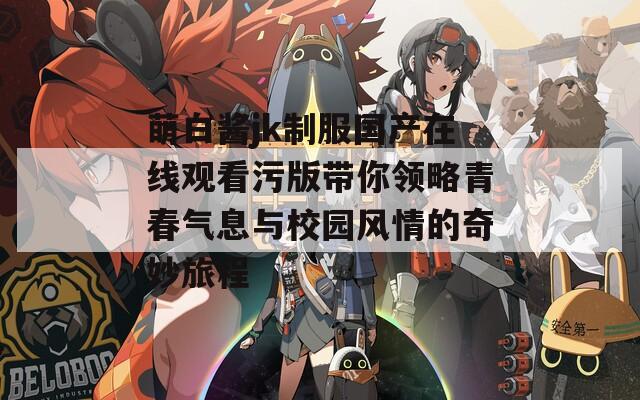 萌白酱jk制服国产在线观看污版带你领略青春气息与校园风情的奇妙旅程