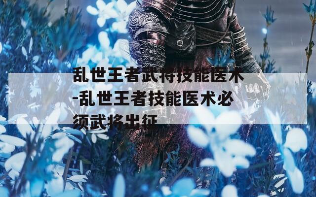 乱世王者武将技能医术-乱世王者技能医术必须武将出征