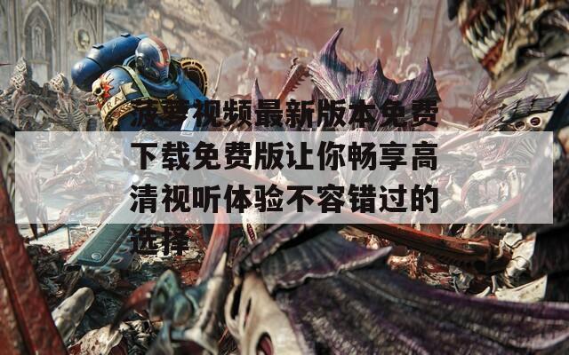 菠萝视频最新版本免费下载免费版让你畅享高清视听体验不容错过的选择
