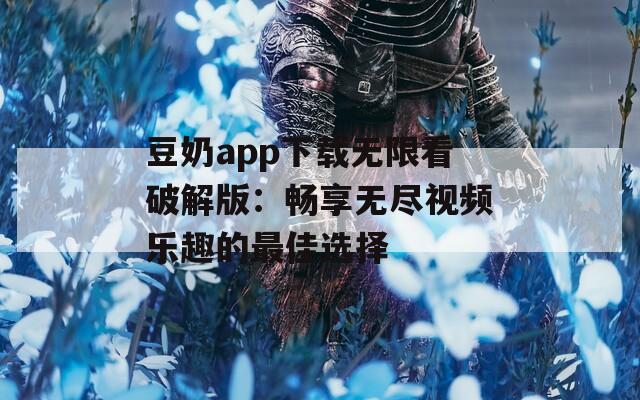 豆奶app下载无限看破解版：畅享无尽视频乐趣的最佳选择