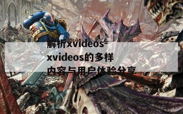 解析xvideos-xvideos的多样内容与用户体验分享