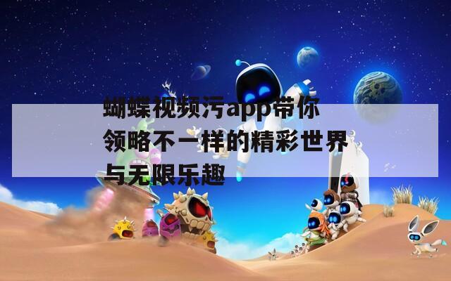蝴蝶视频污app带你领略不一样的精彩世界与无限乐趣