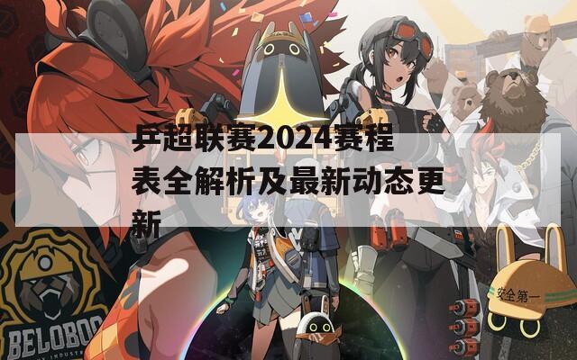 乒超联赛2024赛程表全解析及最新动态更新