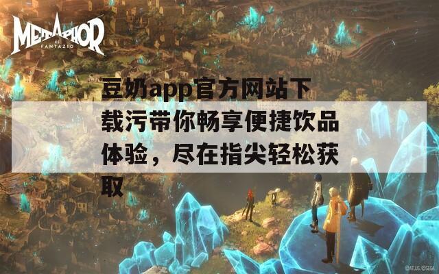 豆奶app官方网站下载污带你畅享便捷饮品体验，尽在指尖轻松获取