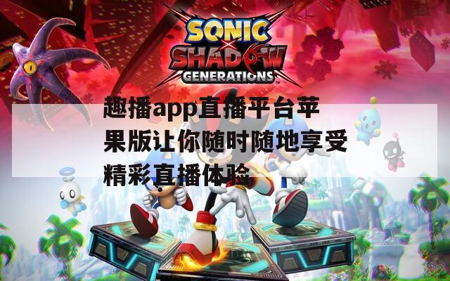 趣播app直播平台苹果版让你随时随地享受精彩直播体验