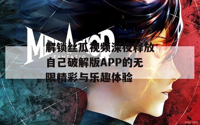 解锁丝瓜视频深夜释放自己破解版APP的无限精彩与乐趣体验