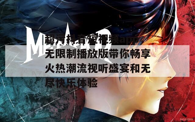 超污抖音短视频app无限制播放版带你畅享火热潮流视听盛宴和无尽快乐体验
