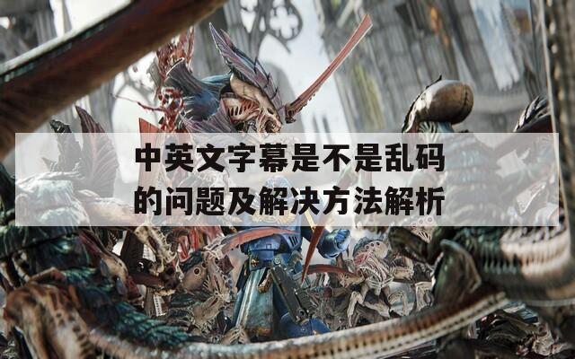 中英文字幕是不是乱码的问题及解决方法解析