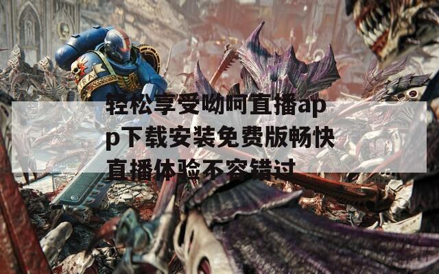 轻松享受呦呵直播app下载安装免费版畅快直播体验不容错过
