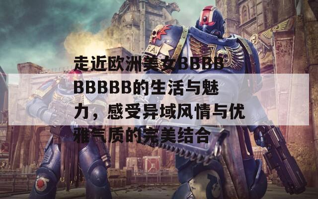 走近欧洲美女BBBBBBBBB的生活与魅力，感受异域风情与优雅气质的完美结合  第1张