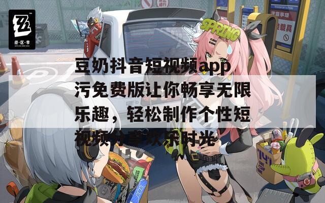 豆奶抖音短视频app污免费版让你畅享无限乐趣，轻松制作个性短视频分享欢乐时光  第1张