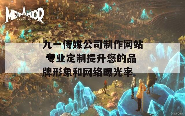 九一传媒公司制作网站 专业定制提升您的品牌形象和网络曝光率