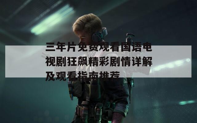 三年片免费观看国语电视剧狂飙精彩剧情详解及观看指南推荐