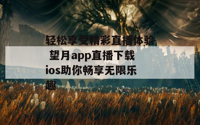 轻松享受精彩直播体验 望月app直播下载ios助你畅享无限乐趣