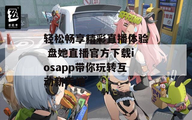轻松畅享精彩直播体验 盘她直播官方下载iosapp带你玩转互动新天地