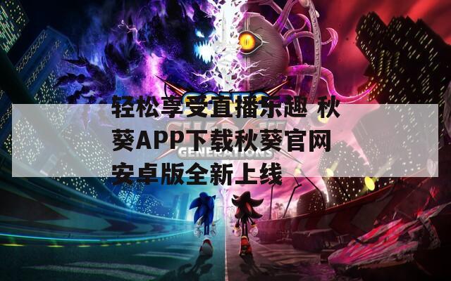 轻松享受直播乐趣 秋葵APP下载秋葵官网安卓版全新上线  第1张