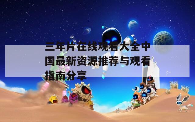 三年片在线观看大全中国最新资源推荐与观看指南分享