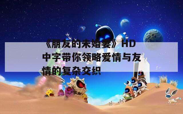 《朋友的未婚妻》HD中字带你领略爱情与友情的复杂交织