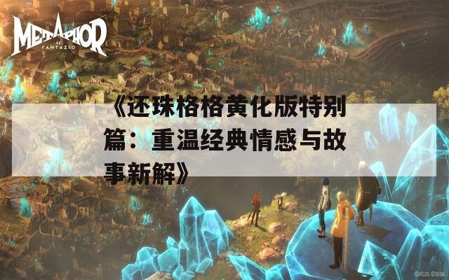 《还珠格格黄化版特别篇：重温经典情感与故事新解》  第1张