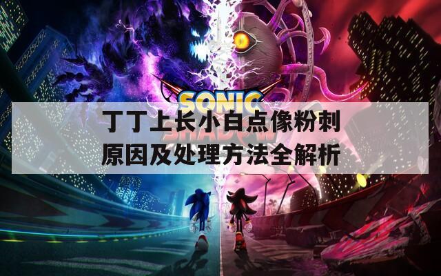 丁丁上长小白点像粉刺原因及处理方法全解析