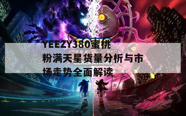 YEEZY380蜜桃粉满天星货量分析与市场走势全面解读