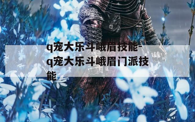 q宠大乐斗峨眉技能-q宠大乐斗峨眉门派技能