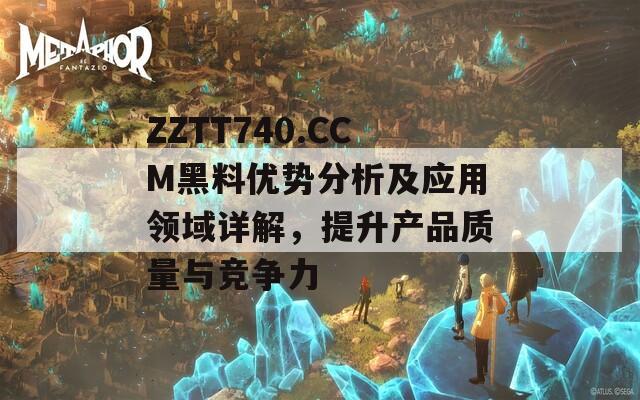 ZZTT740.CCM黑料优势分析及应用领域详解，提升产品质量与竞争力  第1张