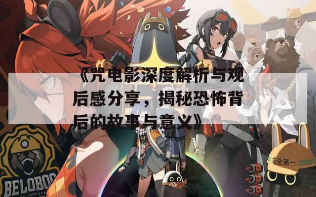 《咒电影深度解析与观后感分享，揭秘恐怖背后的故事与意义》