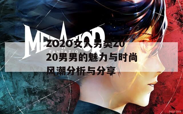 ZO2O女人另类Z020男男的魅力与时尚风潮分析与分享