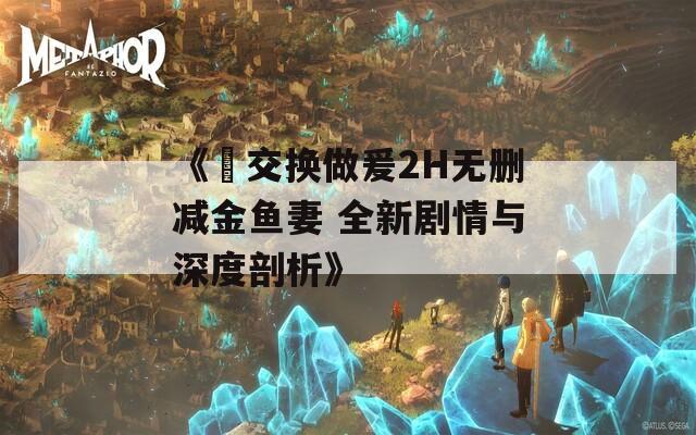 《巜交换做爰2H无删减金鱼妻 全新剧情与深度剖析》