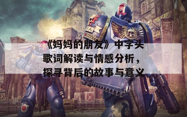 《妈妈的朋友》中字头歌词解读与情感分析，探寻背后的故事与意义