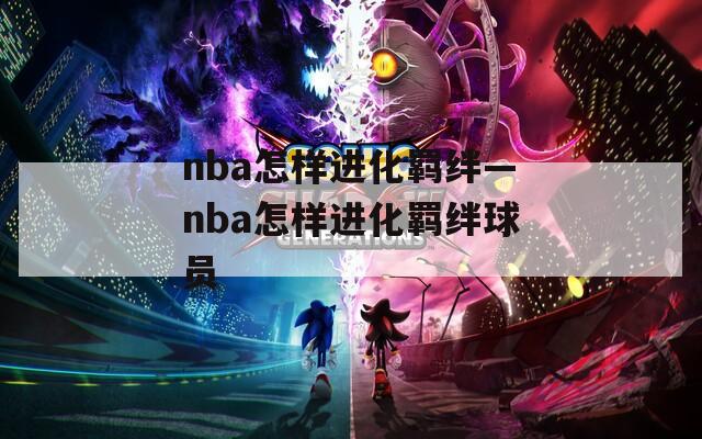 nba怎样进化羁绊—nba怎样进化羁绊球员
