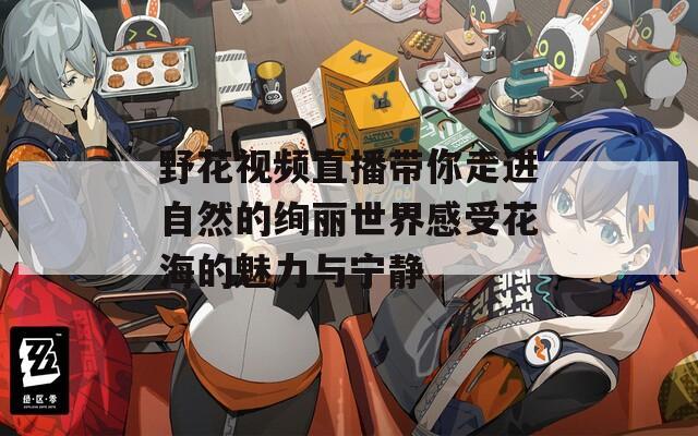 野花视频直播带你走进自然的绚丽世界感受花海的魅力与宁静