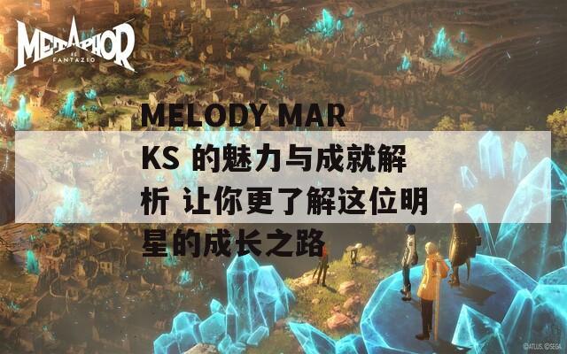 MELODY MARKS 的魅力与成就解析 让你更了解这位明星的成长之路