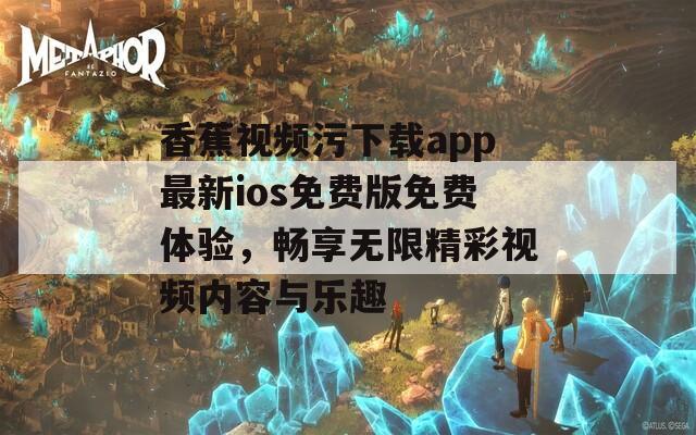 香蕉视频污下载app最新ios免费版免费体验，畅享无限精彩视频内容与乐趣  第1张