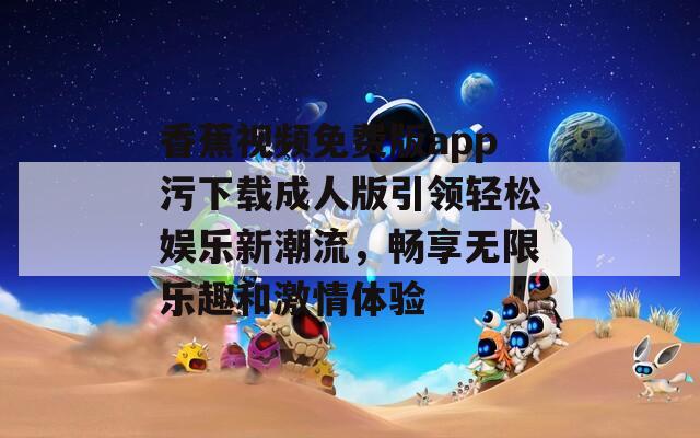 香蕉视频免费版app污下载成人版引领轻松娱乐新潮流，畅享无限乐趣和激情体验