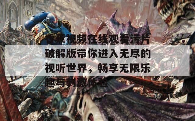 香蕉视频在线观看污片破解版带你进入无尽的视听世界，畅享无限乐趣与刺激体验