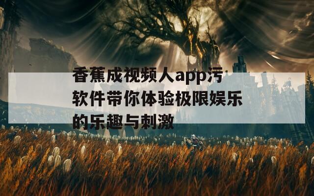 香蕉成视频人app污软件带你体验极限娱乐的乐趣与刺激